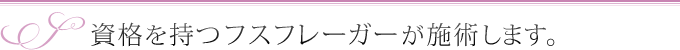 資格を持つフスフレーガーが施術します